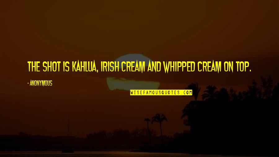 Kahlua Quotes By Anonymous: The shot is Kahlua, Irish Cream and whipped
