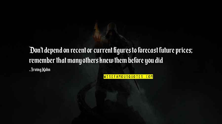Kahn's Quotes By Irving Kahn: Don't depend on recent or current figures to Kahn's Quotes By Irving Kahn: Don't depend on recent or current figures to
