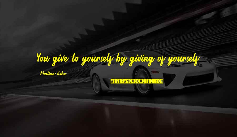 Kahn's Quotes By Matthew Kahn: You give to yourself by giving of yourself. Kahn's Quotes By Matthew Kahn: You give to yourself by giving of yourself.