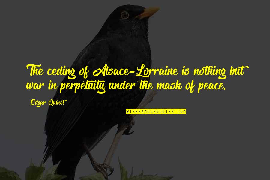 Kahramaa Quotes By Edgar Quinet: The ceding of Alsace-Lorraine is nothing but war Kahramaa Quotes By Edgar Quinet: The ceding of Alsace-Lorraine is nothing but war