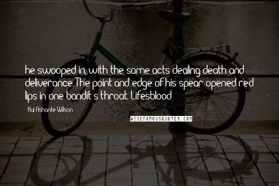 Kai Ashante Wilson quotes: he swooped in, with the same acts dealing death and deliverance. The point and edge of his spear opened red lips in one bandit's throat. Lifesblood