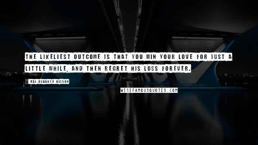 Kai Ashante Wilson quotes: The likeliest outcome is that you win your love for just a little while, and then regret his loss forever.