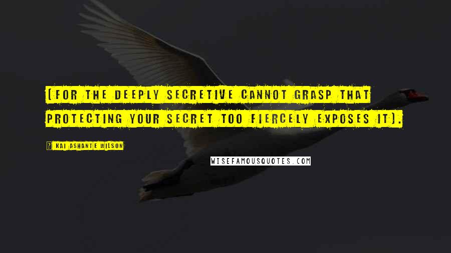 Kai Ashante Wilson quotes: (for the deeply secretive cannot grasp that protecting your secret too fiercely exposes it).
