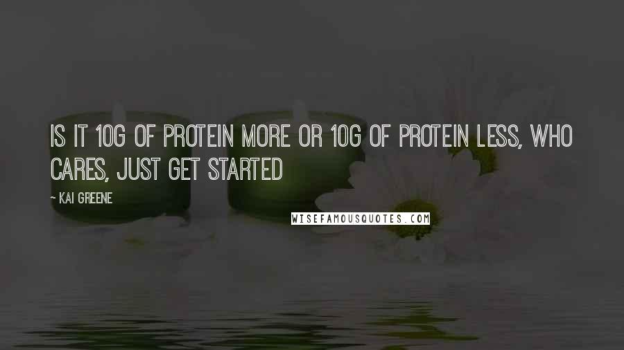 Kai Greene quotes: Is it 10g of protein more or 10g of protein less, who cares, just get started