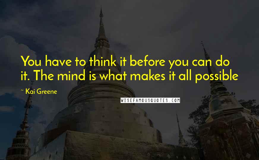 Kai Greene quotes: You have to think it before you can do it. The mind is what makes it all possible