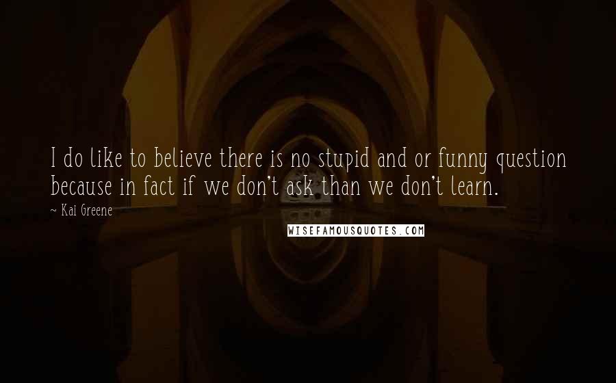 Kai Greene quotes: I do like to believe there is no stupid and or funny question because in fact if we don't ask than we don't learn.