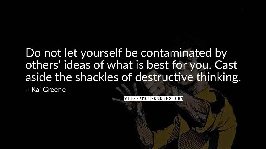 Kai Greene quotes: Do not let yourself be contaminated by others' ideas of what is best for you. Cast aside the shackles of destructive thinking.