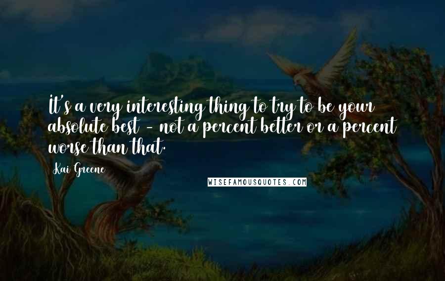 Kai Greene quotes: It's a very interesting thing to try to be your absolute best - not a percent better or a percent worse than that.