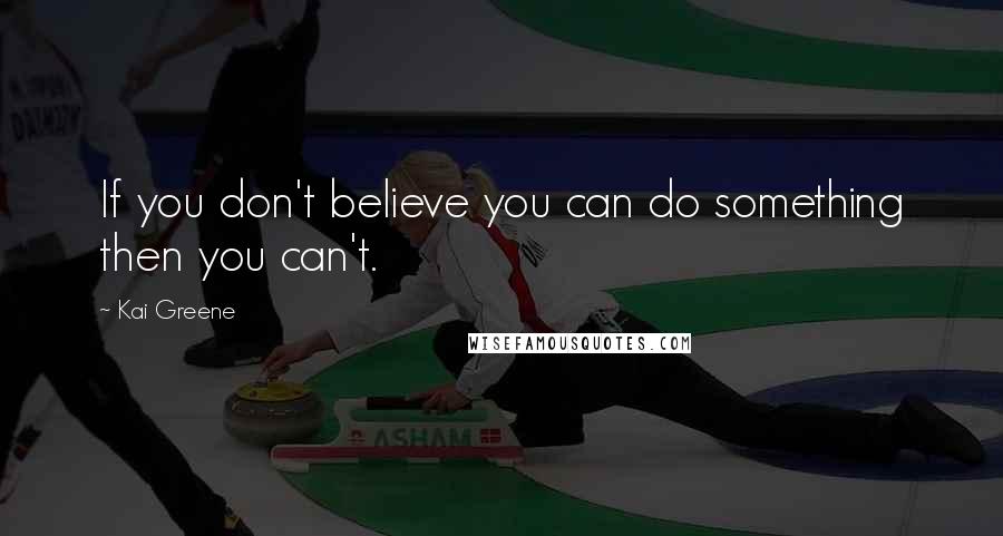 Kai Greene quotes: If you don't believe you can do something then you can't.