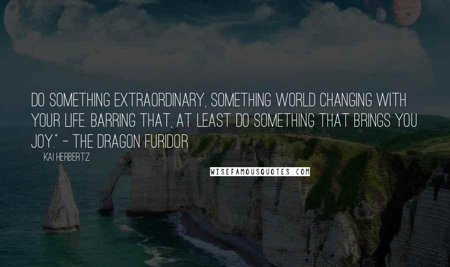 Kai Herbertz quotes: Do something extraordinary, something world changing with your life. Barring that, at least do something that brings you joy." - the dragon Furidor Kai Herbertz quotes: Do something extraordinary, something world changing with your life. Barring that, at least do something that brings you joy." - the dragon Furidor