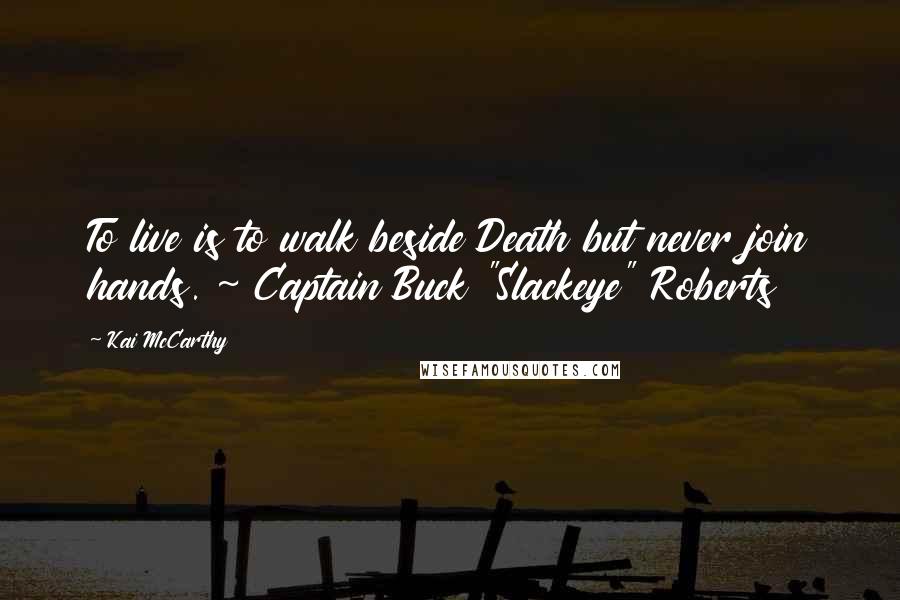 Kai McCarthy quotes: To live is to walk beside Death but never join hands. ~ Captain Buck "Slackeye" Roberts Kai McCarthy quotes: To live is to walk beside Death but never join hands. ~ Captain Buck "Slackeye" Roberts