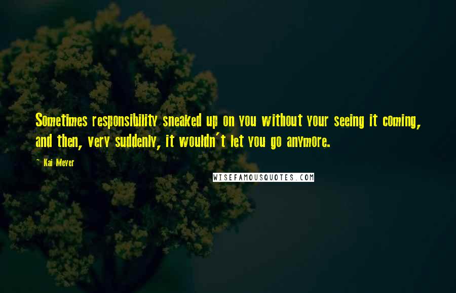 Kai Meyer quotes: Sometimes responsibility sneaked up on you without your seeing it coming, and then, very suddenly, it wouldn't let you go anymore.