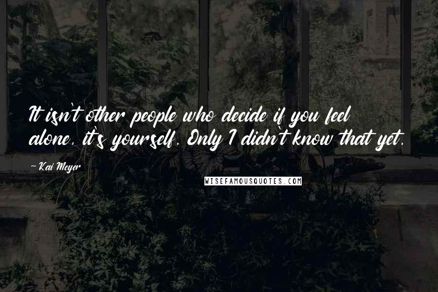 Kai Meyer quotes: It isn't other people who decide if you feel alone, it's yourself. Only I didn't know that yet.