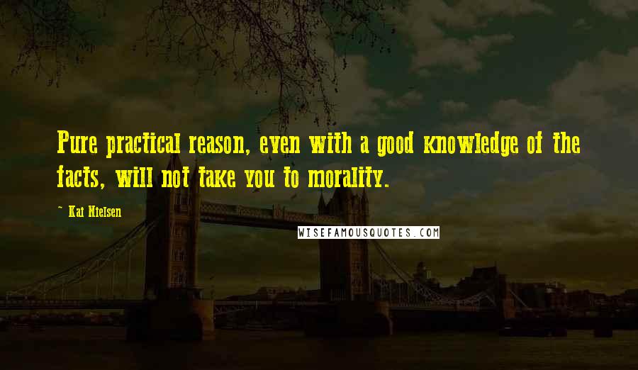 Kai Nielsen quotes: Pure practical reason, even with a good knowledge of the facts, will not take you to morality.