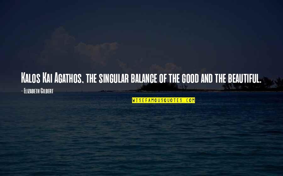 Kai Quotes By Elizabeth Gilbert: Kalos Kai Agathos, the singular balance of the