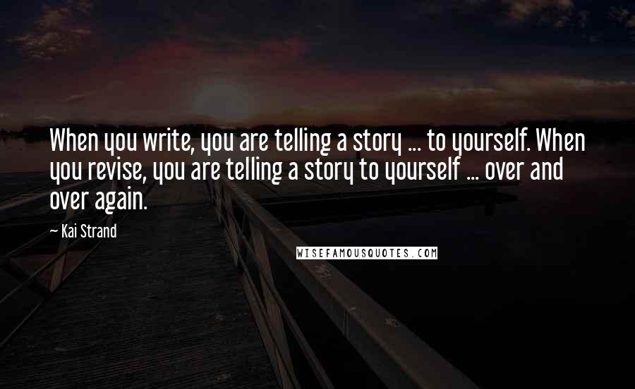 Kai Strand quotes: When you write, you are telling a story ... to yourself. When you revise, you are telling a story to yourself ... over and over again.