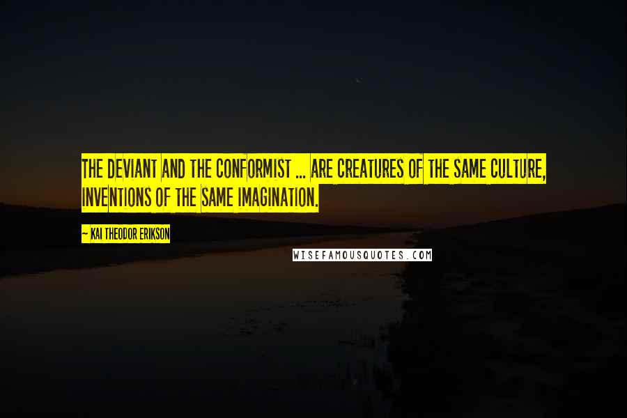 Kai Theodor Erikson quotes: The deviant and the conformist ... are creatures of the same culture, inventions of the same imagination.