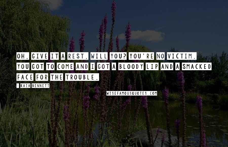 Kaia Bennett quotes: Oh, give it a rest, will you? You're no victim. You got to come and I got a bloody lip and a smacked face for the trouble. Kaia Bennett quotes: Oh, give it a rest, will you? You're no victim. You got to come and I got a bloody lip and a smacked face for the trouble.