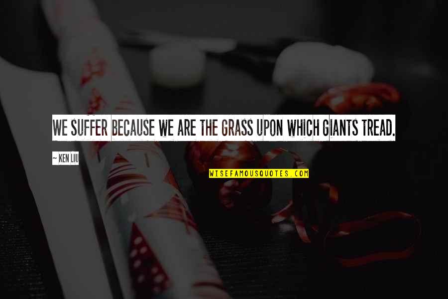 Kaibigan Na Traydor Quotes By Ken Liu: We suffer because we are the grass upon