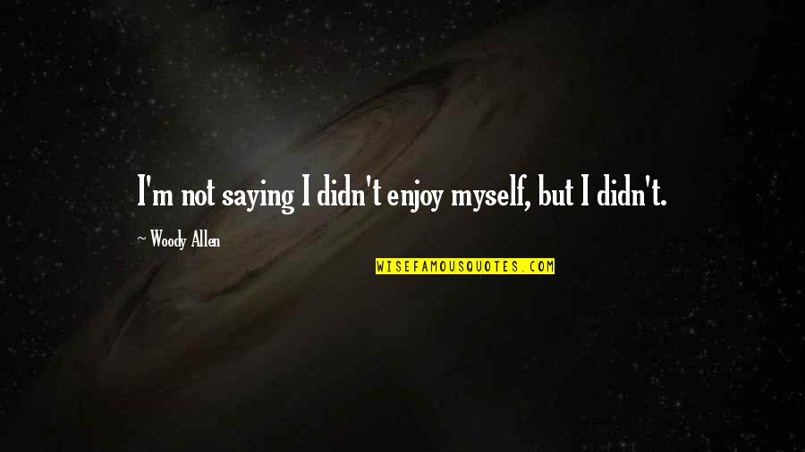 Kaija Sabbah Quotes By Woody Allen: I'm not saying I didn't enjoy myself, but Kaija Sabbah Quotes By Woody Allen: I'm not saying I didn't enjoy myself, but