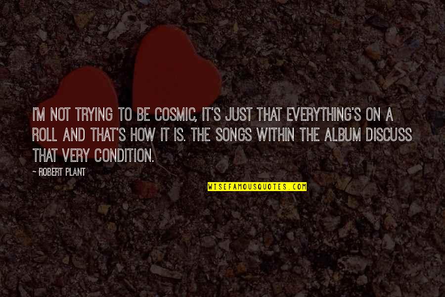 Kaika Quotes By Robert Plant: I'm not trying to be cosmic, it's just Kaika Quotes By Robert Plant: I'm not trying to be cosmic, it's just