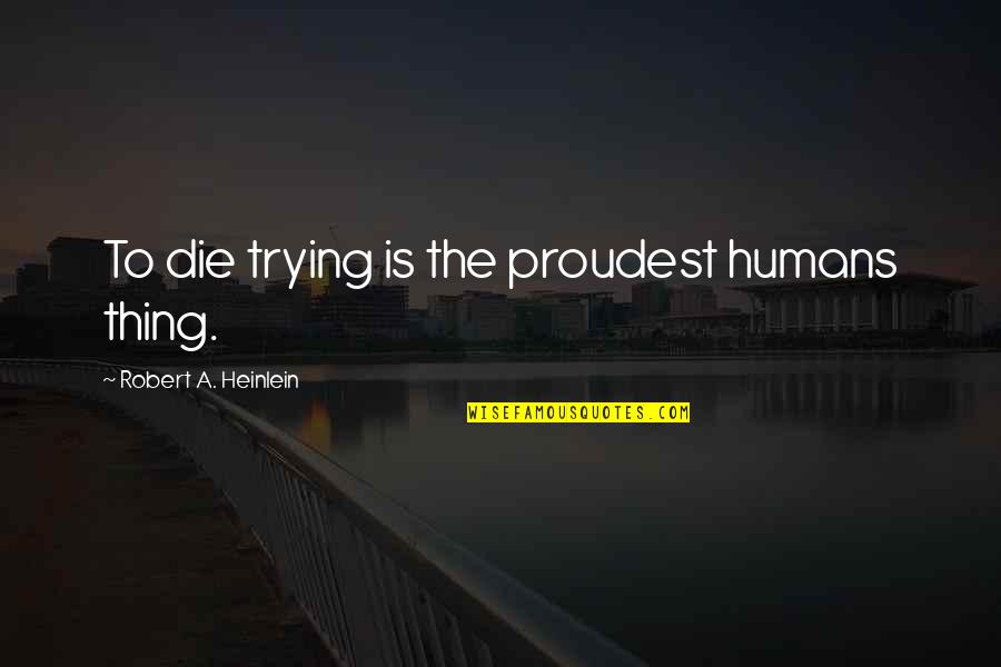 Kailanman Sa Quotes By Robert A. Heinlein: To die trying is the proudest humans thing. Kailanman Sa Quotes By Robert A. Heinlein: To die trying is the proudest humans thing.