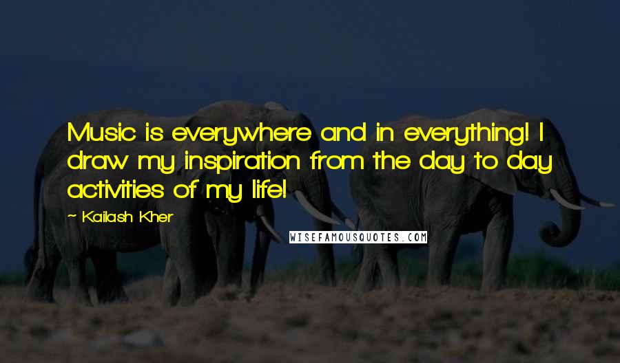 Kailash Kher quotes: Music is everywhere and in everything! I draw my inspiration from the day to day activities of my life!
