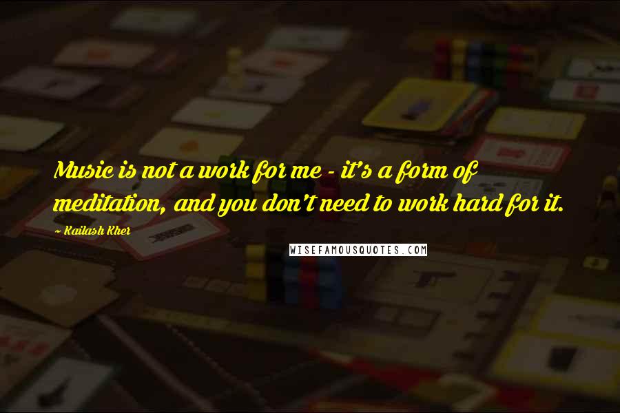 Kailash Kher quotes: Music is not a work for me - it's a form of meditation, and you don't need to work hard for it.