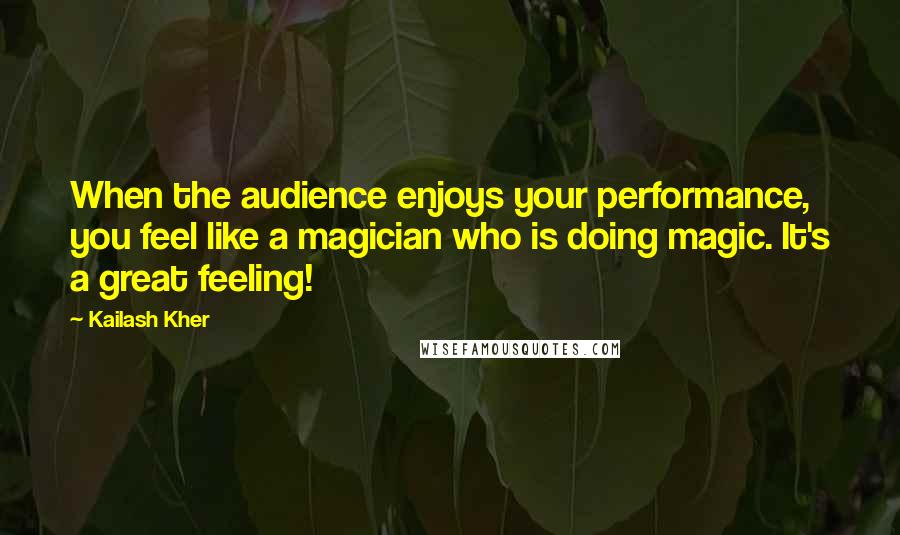 Kailash Kher quotes: When the audience enjoys your performance, you feel like a magician who is doing magic. It's a great feeling!