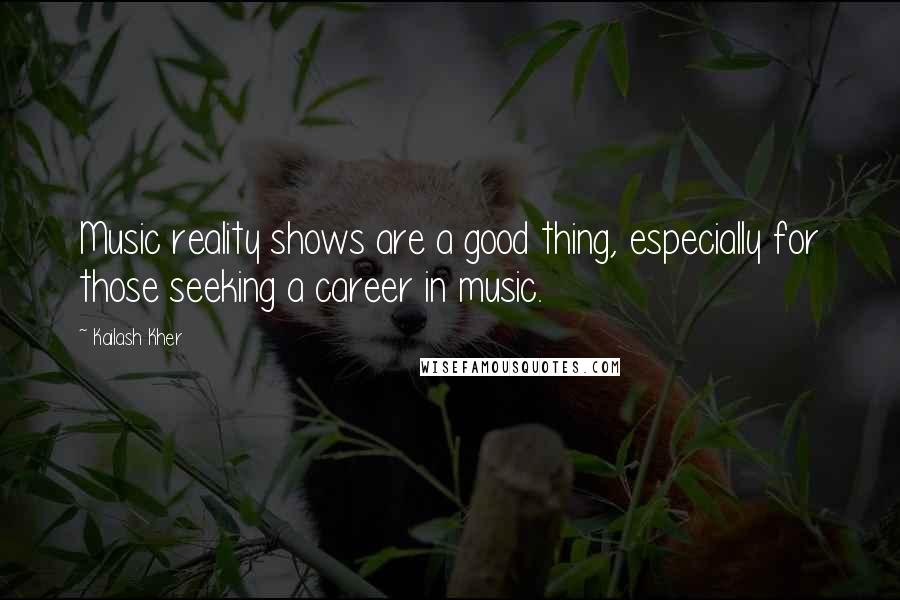 Kailash Kher quotes: Music reality shows are a good thing, especially for those seeking a career in music.