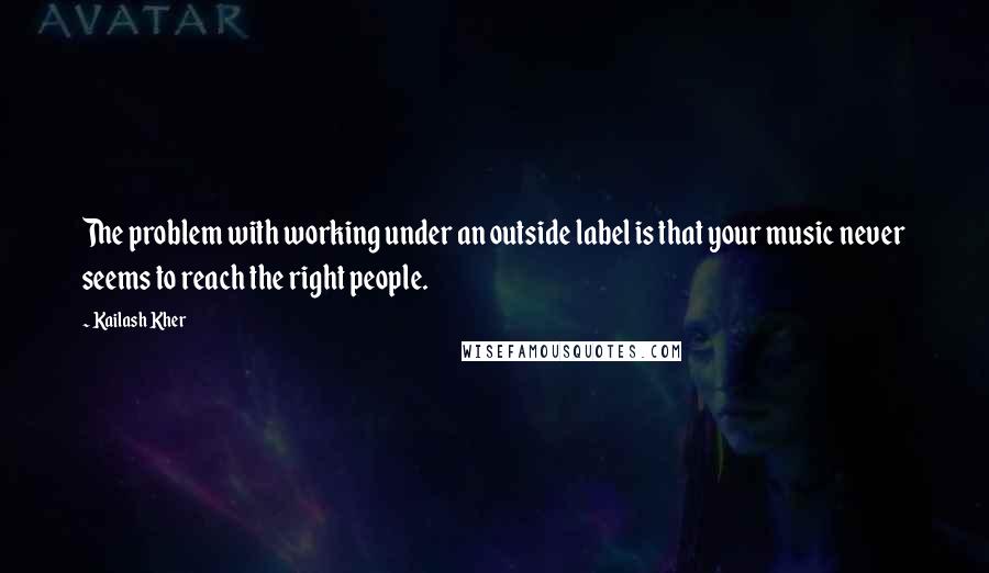 Kailash Kher quotes: The problem with working under an outside label is that your music never seems to reach the right people.