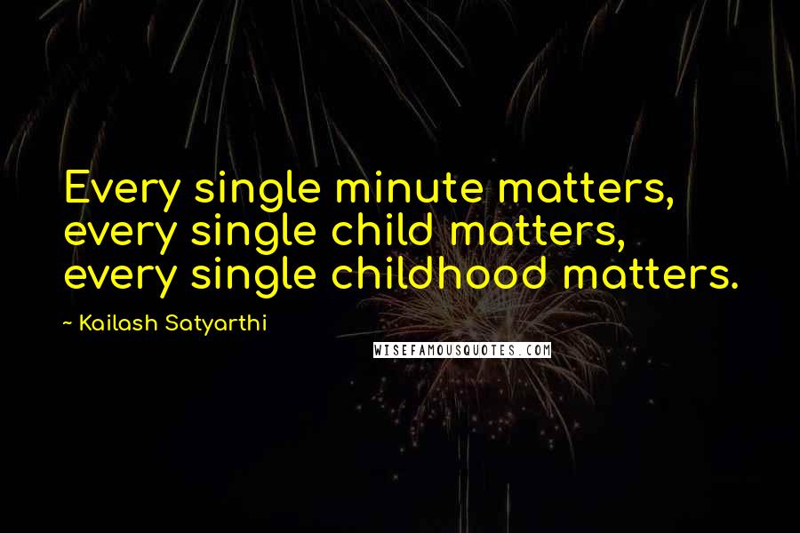 Kailash Satyarthi quotes: Every single minute matters, every single child matters, every single childhood matters.