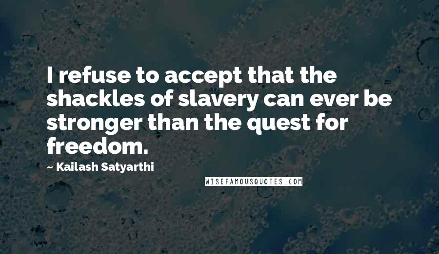 Kailash Satyarthi quotes: I refuse to accept that the shackles of slavery can ever be stronger than the quest for freedom.