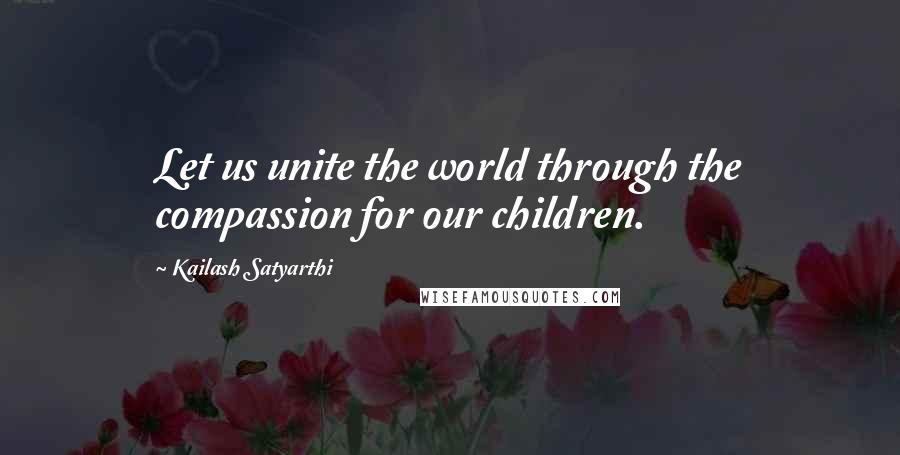 Kailash Satyarthi quotes: Let us unite the world through the compassion for our children.