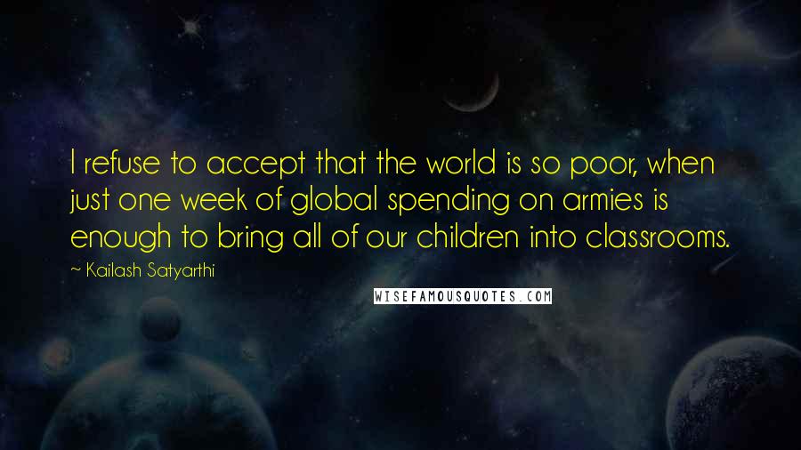 Kailash Satyarthi quotes: I refuse to accept that the world is so poor, when just one week of global spending on armies is enough to bring all of our children into classrooms.