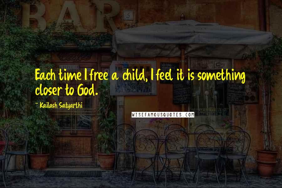 Kailash Satyarthi quotes: Each time I free a child, I feel it is something closer to God.