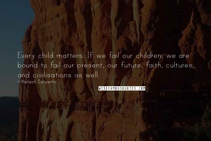 Kailash Satyarthi quotes: Every child matters. If we fail our children, we are bound to fail our present, our future, faith, cultures, and civilisations as well.