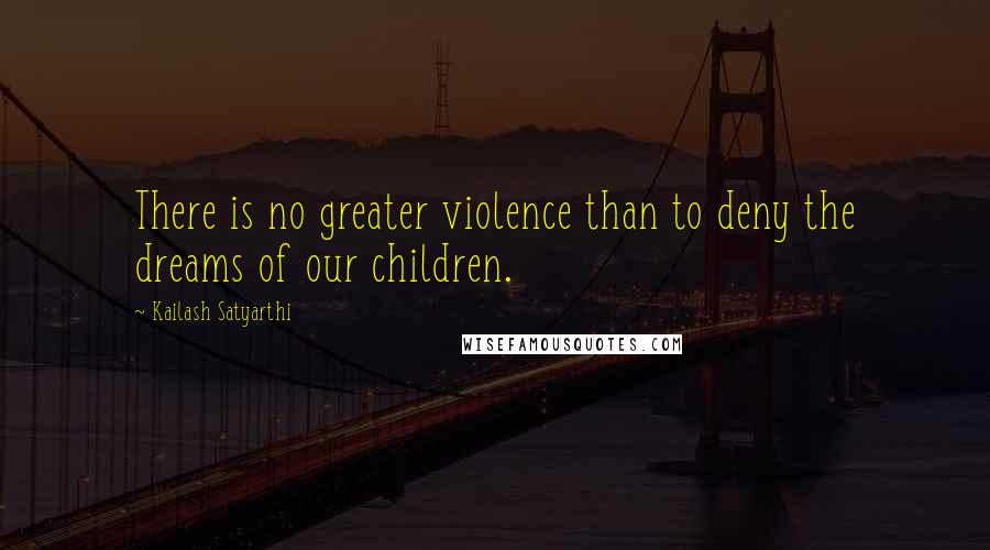 Kailash Satyarthi quotes: There is no greater violence than to deny the dreams of our children.