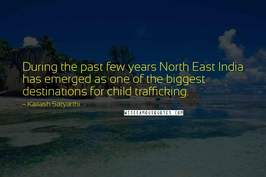 Kailash Satyarthi quotes: During the past few years North East India has emerged as one of the biggest destinations for child trafficking. Kailash Satyarthi quotes: During the past few years North East India has emerged as one of the biggest destinations for child trafficking.