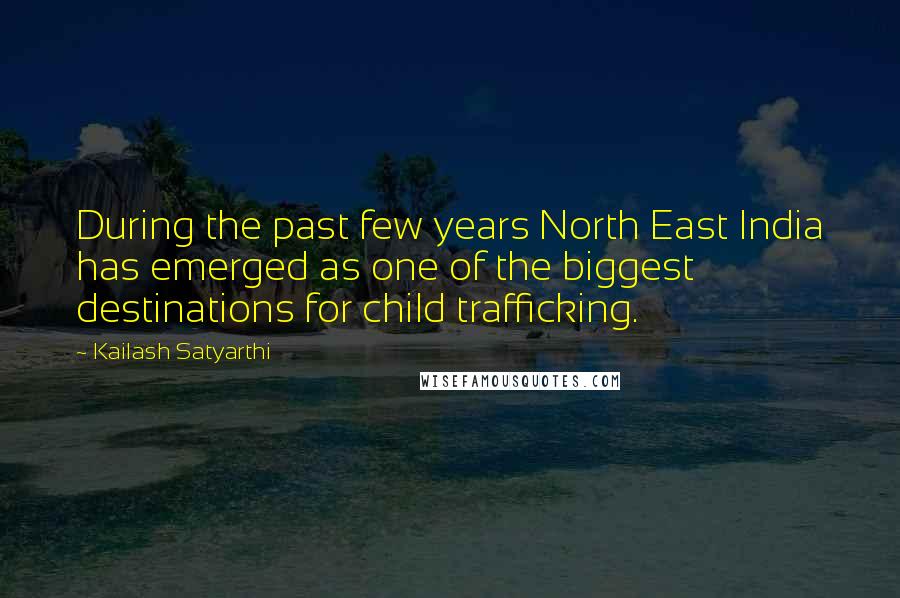 Kailash Satyarthi quotes: During the past few years North East India has emerged as one of the biggest destinations for child trafficking.