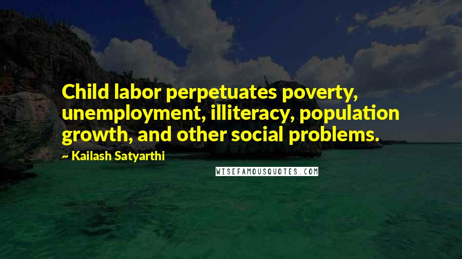 Kailash Satyarthi quotes: Child labor perpetuates poverty, unemployment, illiteracy, population growth, and other social problems.