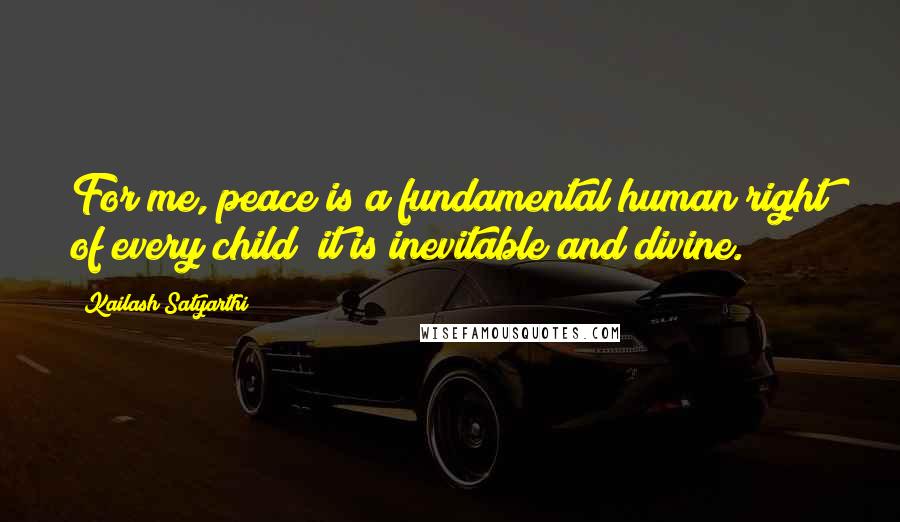 Kailash Satyarthi quotes: For me, peace is a fundamental human right of every child; it is inevitable and divine.