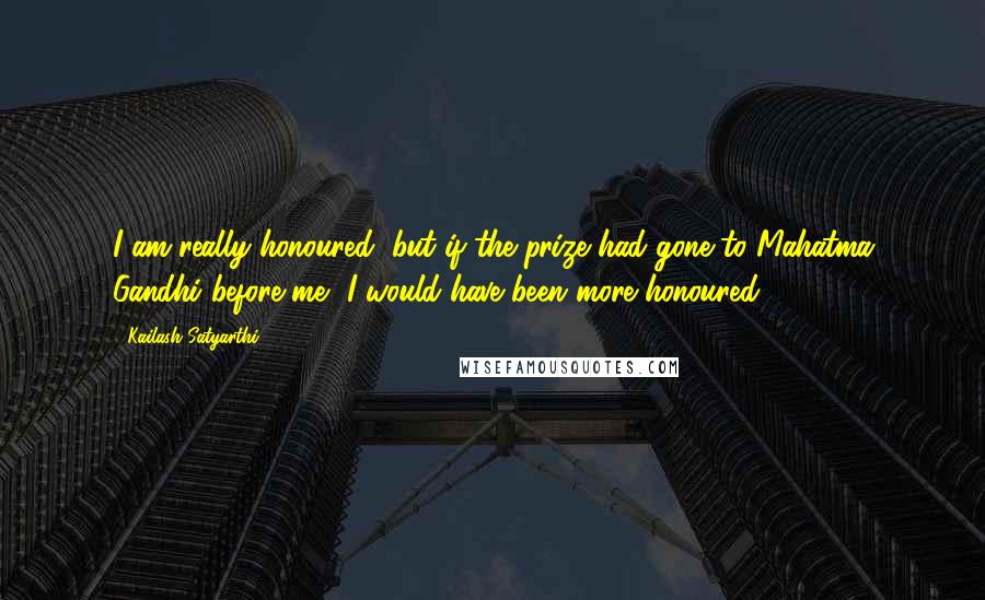 Kailash Satyarthi quotes: I am really honoured, but if the prize had gone to Mahatma Gandhi before me, I would have been more honoured.
