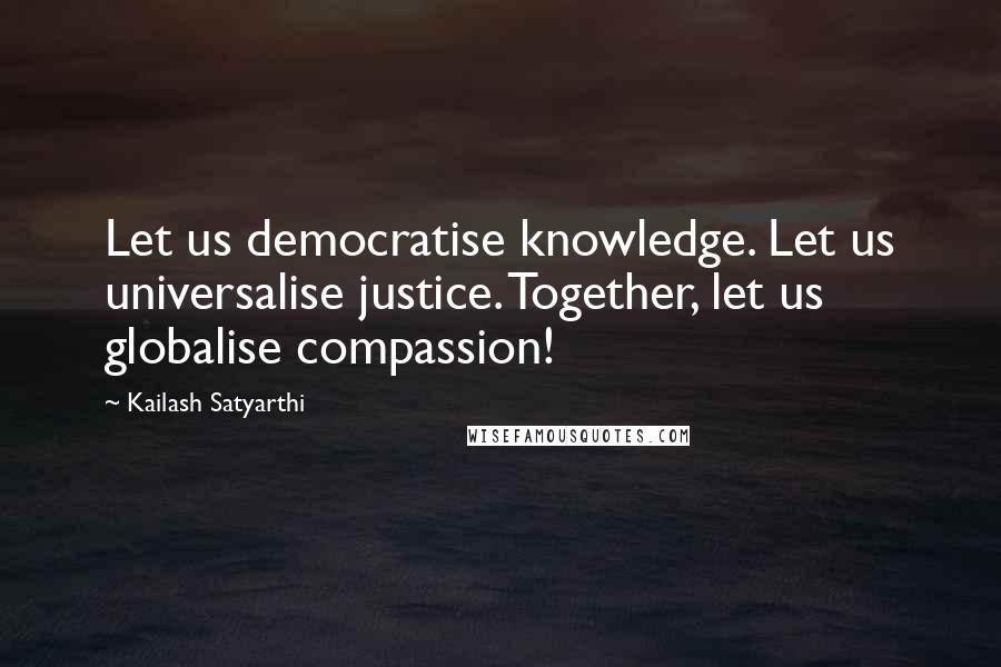 Kailash Satyarthi quotes: Let us democratise knowledge. Let us universalise justice. Together, let us globalise compassion!