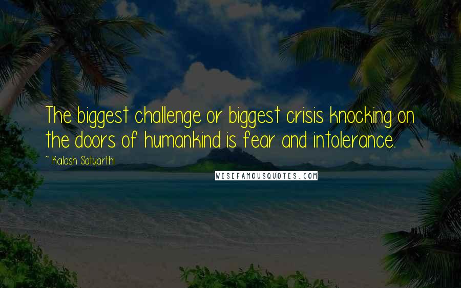 Kailash Satyarthi quotes: The biggest challenge or biggest crisis knocking on the doors of humankind is fear and intolerance.