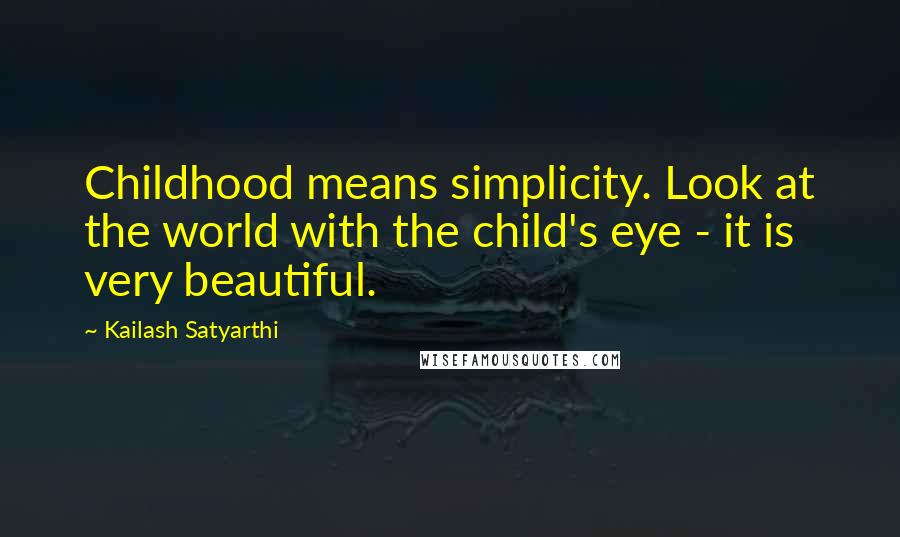 Kailash Satyarthi quotes: Childhood means simplicity. Look at the world with the child's eye - it is very beautiful.