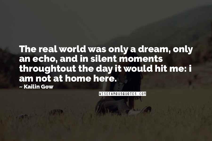 Kailin Gow quotes: The real world was only a dream, only an echo, and in silent moments throughtout the day it would hit me: i am not at home here.