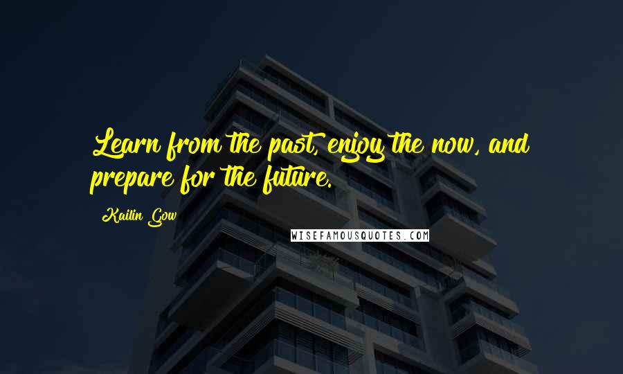 Kailin Gow quotes: Learn from the past, enjoy the now, and prepare for the future.