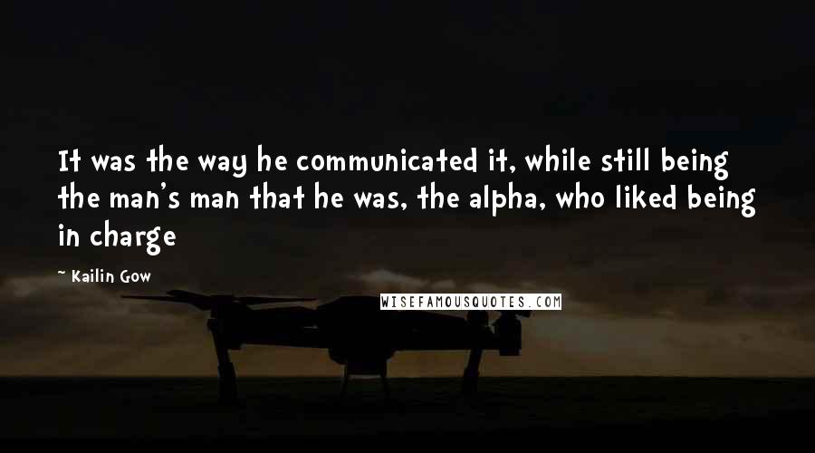 Kailin Gow quotes: It was the way he communicated it, while still being the man's man that he was, the alpha, who liked being in charge