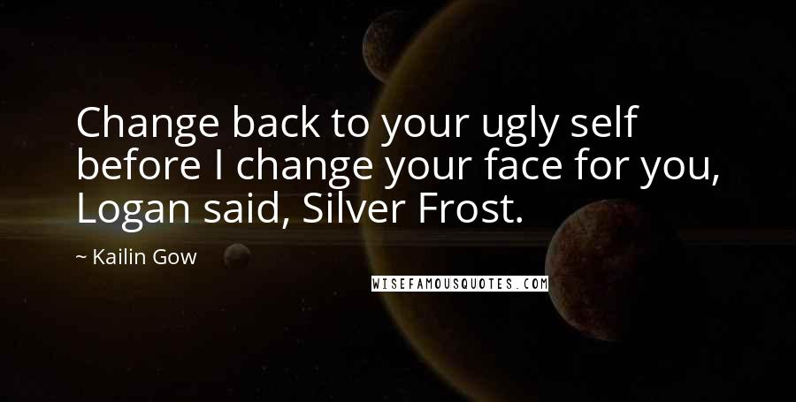Kailin Gow quotes: Change back to your ugly self before I change your face for you, Logan said, Silver Frost.